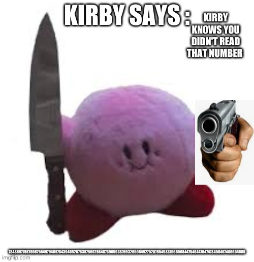 kirby with knife | KIRBY SAYS :; KIRBY KNOWS YOU DIDN'T READ THAT NUMBER; 7848697786769675649794697843946926763879692864873965938769326596492752876549837566568447546447647478456467486654685 | image tagged in kirby with knife | made w/ Imgflip meme maker