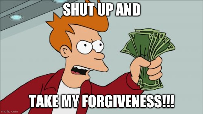 Shut Up And Take My Money Fry Meme | SHUT UP AND TAKE MY FORGIVENESS!!! | image tagged in memes,shut up and take my money fry | made w/ Imgflip meme maker