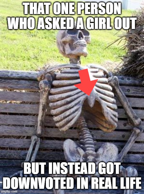 Big yikes | THAT ONE PERSON WHO ASKED A GIRL OUT; BUT INSTEAD GOT DOWNVOTED IN REAL LIFE | image tagged in memes,waiting skeleton | made w/ Imgflip meme maker