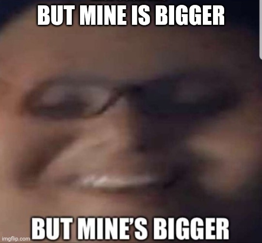 But mine is bigger | BUT MINE IS BIGGER | image tagged in memes | made w/ Imgflip meme maker