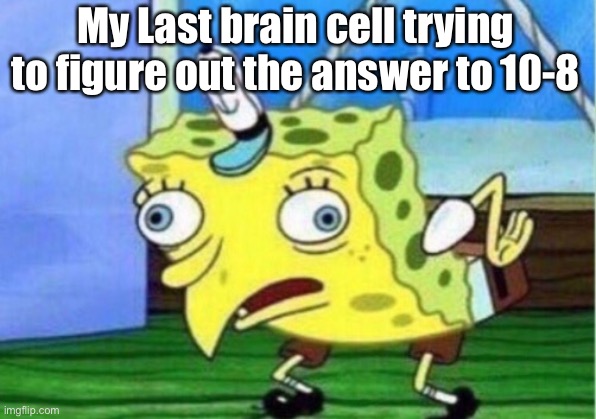 So True | My Last brain cell trying to figure out the answer to 10-8 | image tagged in memes,mocking spongebob | made w/ Imgflip meme maker
