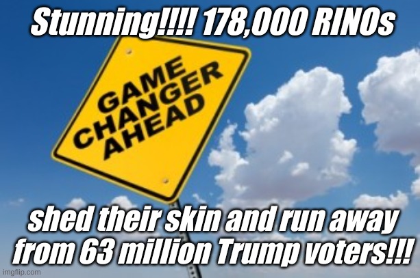 game changer ahead | Stunning!!!! 178,000 RINOs shed their skin and run away from 63 million Trump voters!!! | image tagged in game changer ahead | made w/ Imgflip meme maker