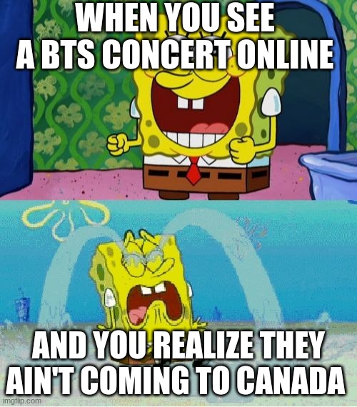 spongebob happy and sad |  WHEN YOU SEE A BTS CONCERT ONLINE; AND YOU REALIZE THEY AIN'T COMING TO CANADA | image tagged in spongebob happy and sad | made w/ Imgflip meme maker