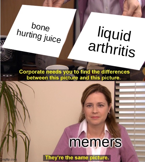 bone hurting juice=liquid arthritis | bone hurting juice; liquid arthritis; memers | image tagged in memes,they're the same picture | made w/ Imgflip meme maker