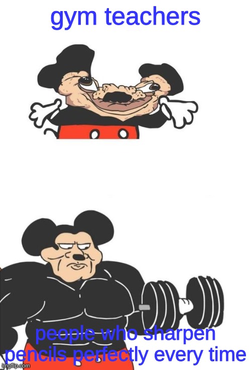 my idol | gym teachers; people who sharpen pencils perfectly every time | image tagged in buff mickey mouse | made w/ Imgflip meme maker