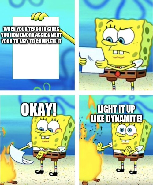 Spongebob Burning Paper | WHEN YOUR TEACHER GIVES YOU HOMEWORK ASSIGNMENT YOUR TO LAZY TO COMPLETE IT; OKAY! LIGHT IT UP LIKE DYNAMITE! | image tagged in spongebob burning paper | made w/ Imgflip meme maker