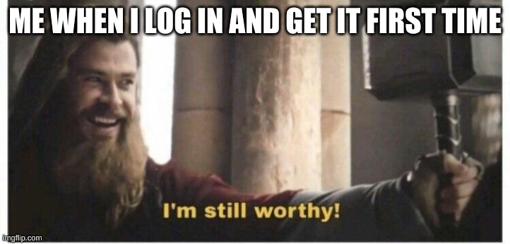 Im still worthy | ME WHEN I LOG IN AND GET IT FIRST TIME | image tagged in im still worthy | made w/ Imgflip meme maker