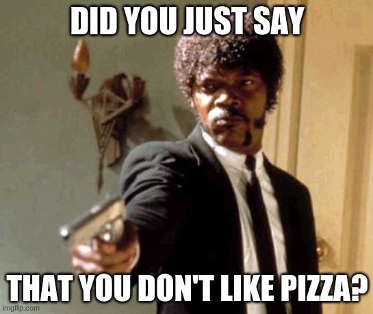 Say That Again I Dare You | DID YOU JUST SAY; THAT YOU DON'T LIKE PIZZA? | image tagged in memes,say that again i dare you | made w/ Imgflip meme maker