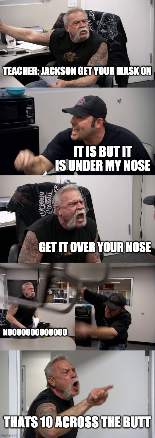 American Chopper Argument Meme | TEACHER: JACKSON GET YOUR MASK ON; IT IS BUT IT IS UNDER MY NOSE; GET IT OVER YOUR NOSE; NOOOOOOOOOOOOO; THATS 10 ACROSS THE BUTT | image tagged in memes,american chopper argument | made w/ Imgflip meme maker