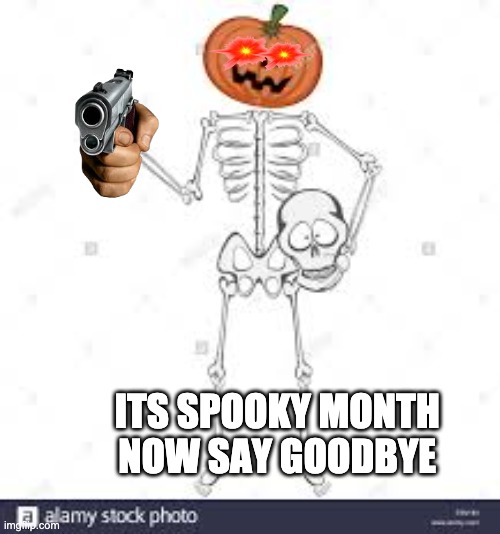 its spooky month | ITS SPOOKY MONTH 
NOW SAY GOODBYE | image tagged in spooktober | made w/ Imgflip meme maker