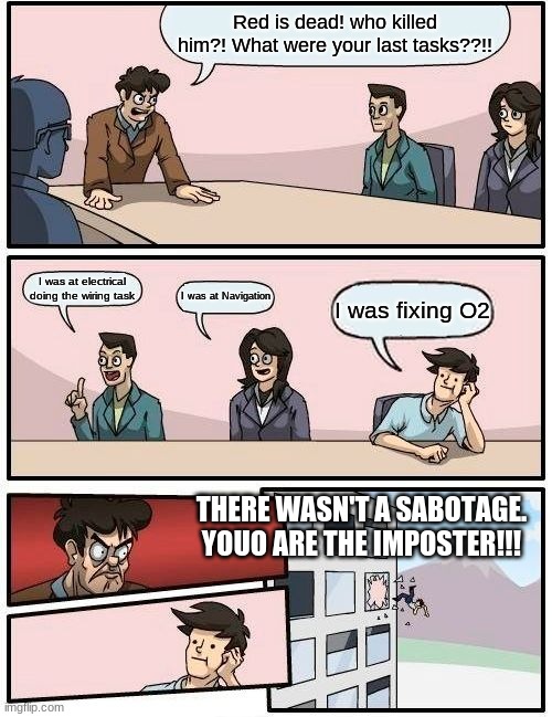 Who killed red? | Red is dead! who killed him?! What were your last tasks??!! I was at electrical doing the wiring task; I was at Navigation; I was fixing O2; THERE WASN'T A SABOTAGE. YOUO ARE THE IMPOSTER!!! | image tagged in memes,boardroom meeting suggestion | made w/ Imgflip meme maker