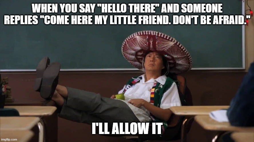  WHEN YOU SAY "HELLO THERE" AND SOMEONE REPLIES "COME HERE MY LITTLE FRIEND. DON'T BE AFRAID."; I'LL ALLOW IT | image tagged in senor chang i'll allow it | made w/ Imgflip meme maker