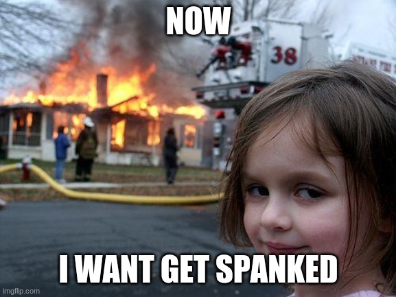Disaster Girl | NOW; I WANT GET SPANKED | image tagged in memes,disaster girl | made w/ Imgflip meme maker