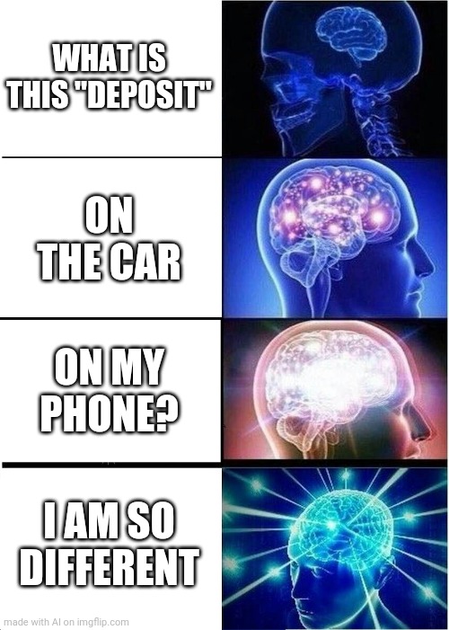 Expanding Brain | WHAT IS THIS "DEPOSIT"; ON THE CAR; ON MY PHONE? I AM SO DIFFERENT | image tagged in memes,expanding brain | made w/ Imgflip meme maker