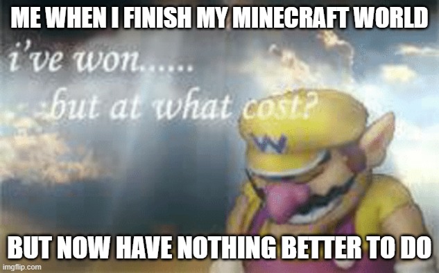 I've won but at what cost? | ME WHEN I FINISH MY MINECRAFT WORLD; BUT NOW HAVE NOTHING BETTER TO DO | image tagged in i've won but at what cost | made w/ Imgflip meme maker