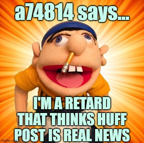Jeffy says what? | a74814 says... I'M A RETARD THAT THINKS HUFF POST IS REAL NEWS | image tagged in jeffy says what | made w/ Imgflip meme maker