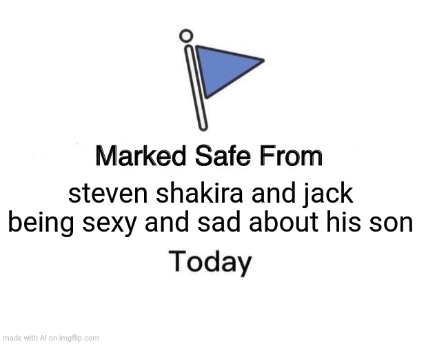 Marked Safe From | steven shakira and jack being sexy and sad about his son | image tagged in memes,marked safe from | made w/ Imgflip meme maker