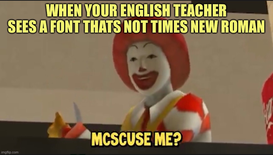 Mcscuse me? | WHEN YOUR ENGLISH TEACHER SEES A FONT THATS NOT TIMES NEW ROMAN | image tagged in mcscuse me | made w/ Imgflip meme maker