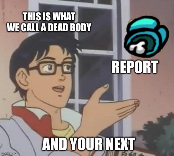 Report | THIS IS WHAT WE CALL A DEAD BODY; REPORT; AND YOUR NEXT | image tagged in memes,is this a pigeon | made w/ Imgflip meme maker