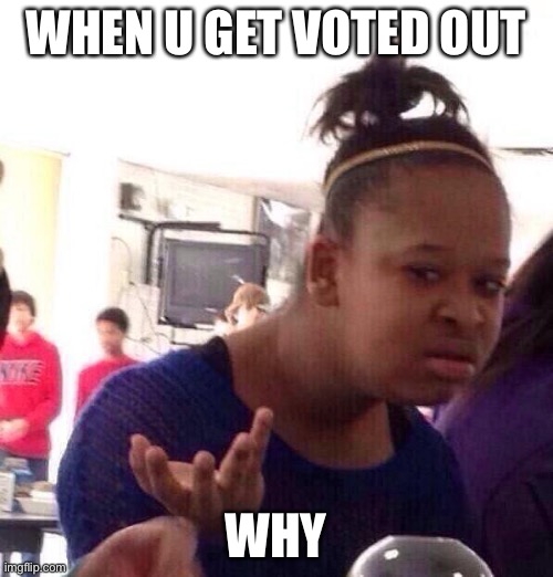 Black Girl Wat | WHEN U GET VOTED OUT; WHY | image tagged in memes,black girl wat | made w/ Imgflip meme maker