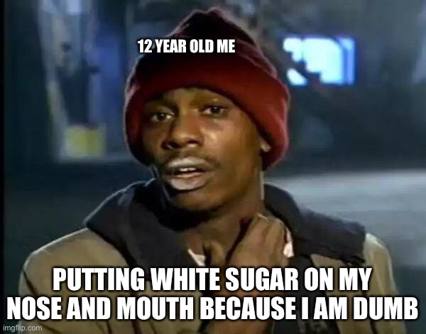 Y'all Got Any More Of That Meme | 12 YEAR OLD ME; PUTTING WHITE SUGAR ON MY NOSE AND MOUTH BECAUSE I AM DUMB | image tagged in memes,y'all got any more of that | made w/ Imgflip meme maker