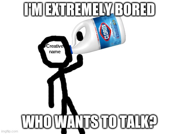 Let's just have the most random conversation ever. | I'M EXTREMELY BORED; WHO WANTS TO TALK? | image tagged in creative name drinking clorox bleach | made w/ Imgflip meme maker