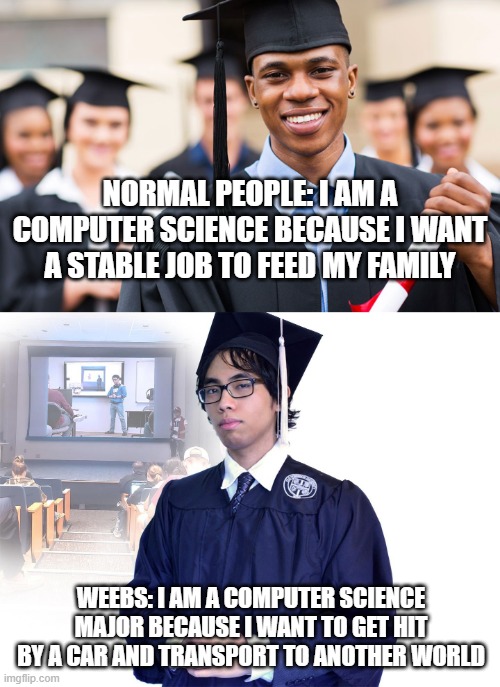 Normal people compare to weebs |  NORMAL PEOPLE: I AM A COMPUTER SCIENCE BECAUSE I WANT A STABLE JOB TO FEED MY FAMILY; WEEBS: I AM A COMPUTER SCIENCE MAJOR BECAUSE I WANT TO GET HIT BY A CAR AND TRANSPORT TO ANOTHER WORLD | image tagged in computer science,weebs | made w/ Imgflip meme maker