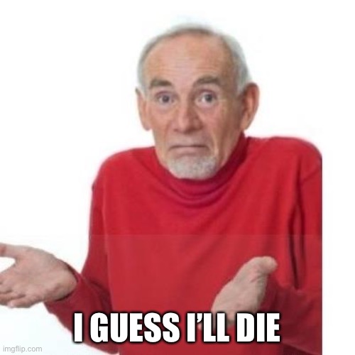 I guess ill die | I GUESS I’LL DIE | image tagged in i guess ill die | made w/ Imgflip meme maker