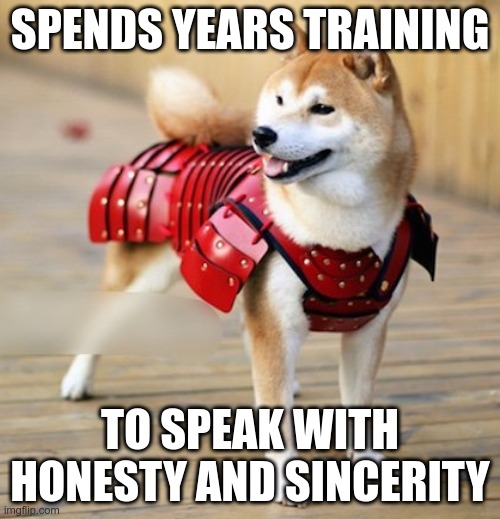 Virtues of the Bushidōg: Makoto | SPENDS YEARS TRAINING; TO SPEAK WITH HONESTY AND SINCERITY | image tagged in dog,samurai | made w/ Imgflip meme maker