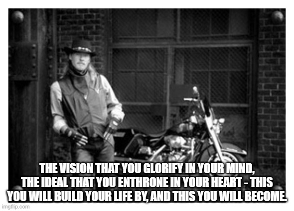 Thinking man | THE VISION THAT YOU GLORIFY IN YOUR MIND, THE IDEAL THAT YOU ENTHRONE IN YOUR HEART - THIS YOU WILL BUILD YOUR LIFE BY, AND THIS YOU WILL BECOME. | image tagged in bikers | made w/ Imgflip meme maker