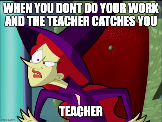 is true | WHEN YOU DONT DO YOUR WORK AND THE TEACHER CATCHES YOU; TEACHER | image tagged in wicked cyberchase | made w/ Imgflip meme maker
