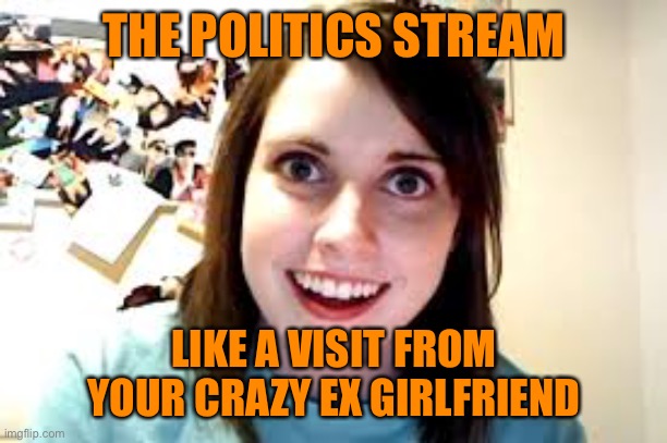 Crazy Ex Girlfriend  | THE POLITICS STREAM LIKE A VISIT FROM YOUR CRAZY EX GIRLFRIEND | image tagged in crazy ex girlfriend | made w/ Imgflip meme maker