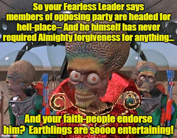 Earthlings are so entertaining! | So your Fearless Leader says members of opposing party are headed for hell-place-- And he himself has never required Almighty forgiveness for anything... And your faith-people endorse him?  Earthlings are soooo entertaining! | image tagged in mars attacks martians,maga,donald trump approves,deplorable donald,presidential alert | made w/ Imgflip meme maker