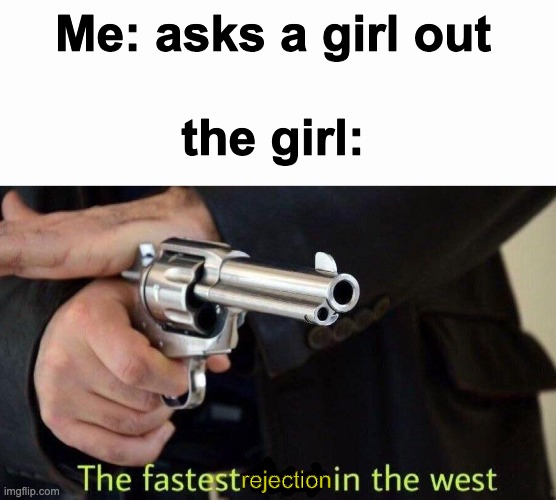 Fastest. | Me: asks a girl out
  
the girl:; rejection | image tagged in gun | made w/ Imgflip meme maker
