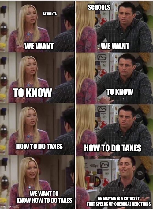 Friends Joey teached french | STUDENTS; SCHOOLS; WE WANT; WE WANT; TO KNOW; TO KNOW; HOW TO DO TAXES; HOW TO DO TAXES; WE WANT TO KNOW HOW TO DO TAXES; AN ENZYME IS A CATALYST THAT SPEEDS UP CHEMICAL REACTIONS | image tagged in friends joey teached french | made w/ Imgflip meme maker