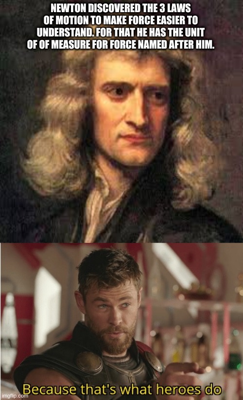 NEWTON DISCOVERED THE 3 LAWS OF MOTION TO MAKE FORCE EASIER TO UNDERSTAND. FOR THAT HE HAS THE UNIT OF OF MEASURE FOR FORCE NAMED AFTER HIM. | image tagged in that s what heroes do | made w/ Imgflip meme maker