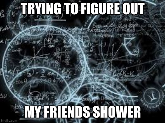 quantum physics | TRYING TO FIGURE OUT; MY FRIENDS SHOWER | image tagged in quantum physics | made w/ Imgflip meme maker