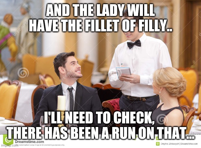 Couple in restaurant  | AND THE LADY WILL HAVE THE FILLET OF FILLY.. I'LL NEED TO CHECK,  THERE HAS BEEN A RUN ON THAT... | image tagged in couple in restaurant | made w/ Imgflip meme maker