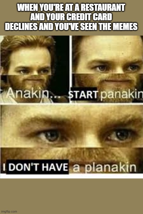 Anikan start panikan i dont have a planikan | WHEN YOU'RE AT A RESTAURANT AND YOUR CREDIT CARD DECLINES AND YOU'VE SEEN THE MEMES | image tagged in anikan start panikan i dont have a planikan | made w/ Imgflip meme maker