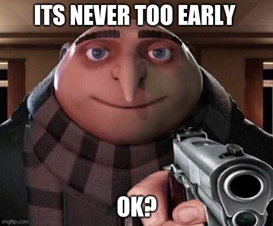 Gru Gun | ITS NEVER TOO EARLY OK? | image tagged in gru gun | made w/ Imgflip meme maker