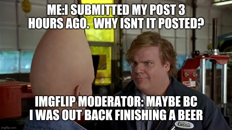 ME:I SUBMITTED MY POST 3 HOURS AGO.  WHY ISNT IT POSTED? IMGFLIP MODERATOR: MAYBE BC I WAS OUT BACK FINISHING A BEER | image tagged in funny memes | made w/ Imgflip meme maker