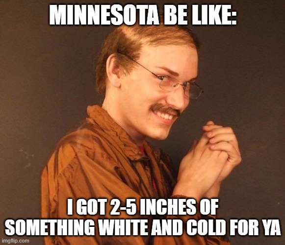 Creepy guy | MINNESOTA BE LIKE:; I GOT 2-5 INCHES OF SOMETHING WHITE AND COLD FOR YA | image tagged in creepy guy | made w/ Imgflip meme maker