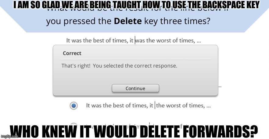 Forwardspace | I AM SO GLAD WE ARE BEING TAUGHT HOW TO USE THE BACKSPACE KEY; WHO KNEW IT WOULD DELETE FORWARDS? | image tagged in forwardspace | made w/ Imgflip meme maker
