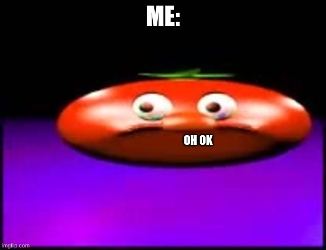 Cynical Tomato | ME: OH OK | image tagged in cynical tomato | made w/ Imgflip meme maker