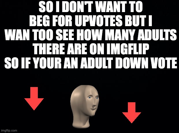 poll | SO I DON'T WANT TO BEG FOR UPVOTES BUT I WAN TOO SEE HOW MANY ADULTS THERE ARE ON IMGFLIP SO IF YOUR AN ADULT DOWN VOTE | image tagged in black background,meme man,downvote | made w/ Imgflip meme maker