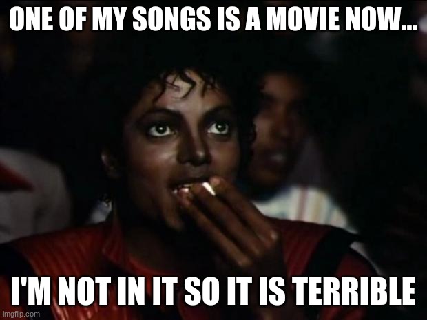 Michael Jackson Popcorn | ONE OF MY SONGS IS A MOVIE NOW... I'M NOT IN IT SO IT IS TERRIBLE | image tagged in memes,michael jackson popcorn | made w/ Imgflip meme maker