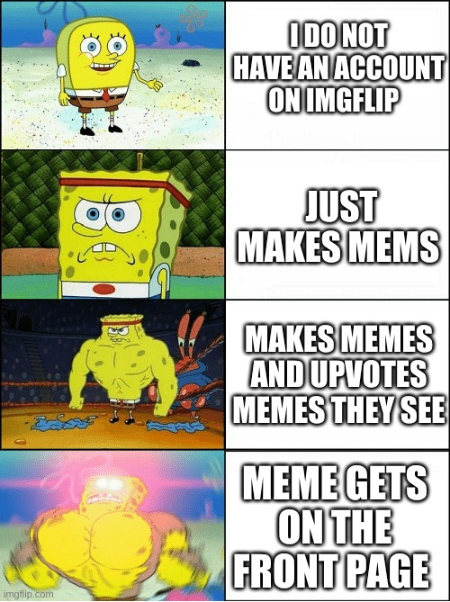 this is to good of a meme to have a title | I DO NOT HAVE AN ACCOUNT ON IMGFLIP; JUST MAKES MEMS; MAKES MEMES AND UPVOTES MEMES THEY SEE; MEME GETS ON THE FRONT PAGE | image tagged in sponge finna commit muder | made w/ Imgflip meme maker