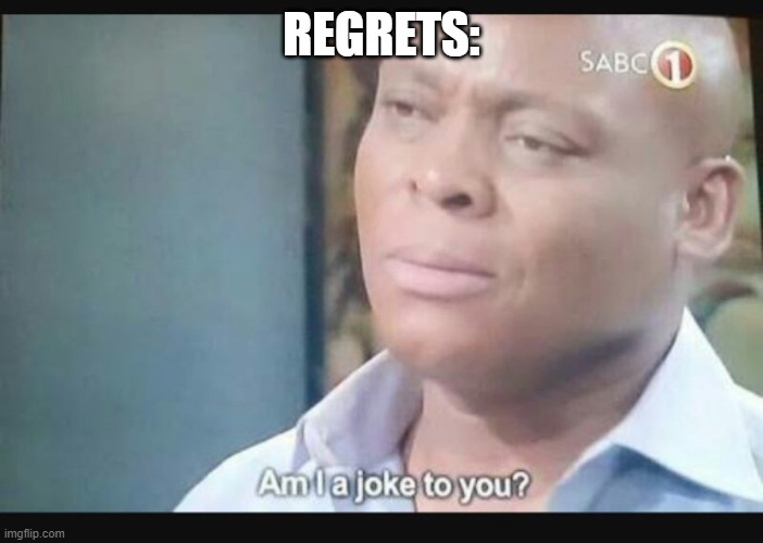 Am I a joke to you? | REGRETS: | image tagged in am i a joke to you | made w/ Imgflip meme maker