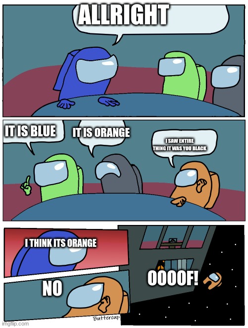 Among Us Meeting | ALLRIGHT; IT IS ORANGE; IT IS BLUE; I SAW ENTIRE THING IT WAS YOU BLACK; I THINK ITS ORANGE; OOOOF! NO | image tagged in among us meeting | made w/ Imgflip meme maker