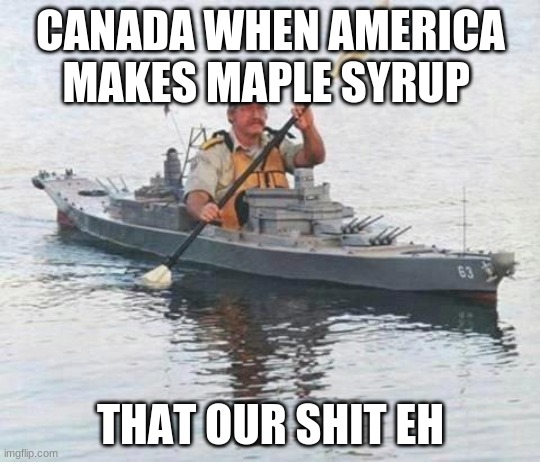 Top secret Canadian Navy warship heading towards Russia. | CANADA WHEN AMERICA MAKES MAPLE SYRUP; THAT OUR SHIT EH | image tagged in top secret canadian navy warship heading towards russia | made w/ Imgflip meme maker